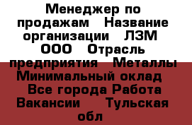 Менеджер по продажам › Название организации ­ ЛЗМ, ООО › Отрасль предприятия ­ Металлы › Минимальный оклад ­ 1 - Все города Работа » Вакансии   . Тульская обл.